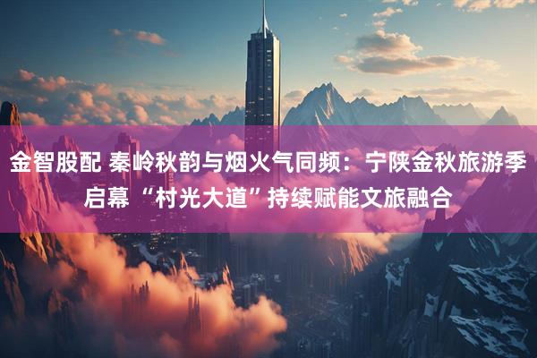 金智股配 秦岭秋韵与烟火气同频:宁陕金秋旅游季启幕 “村光大道”持续赋能文旅融合