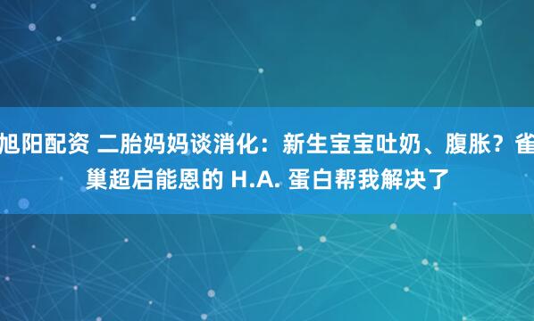 旭阳配资 二胎妈妈谈消化：新生宝宝吐奶、腹胀？雀巢超启能恩的 H.A. 蛋白帮我解决了