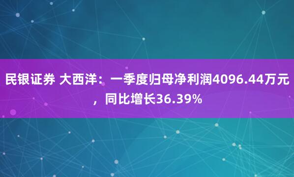 民银证券 大西洋：一季度归母净利润4096.44万元，同比增长36.39%