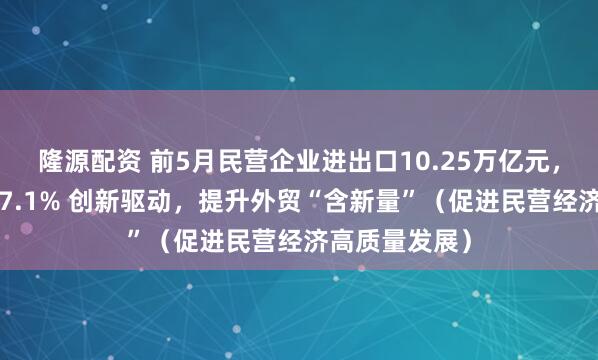 隆源配资 前5月民营企业进出口10.25万亿元,占外贸总值57.1% 创新驱动,提升外贸“含新量”(促进民营经济高质量发展)