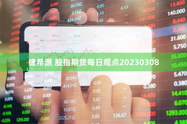 捷希源 股指期货每日观点20230308