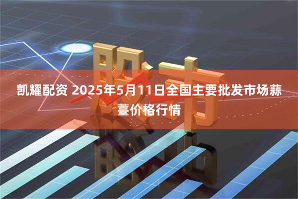 凯耀配资 2025年5月11日全国主要批发市场蒜薹价格行情
