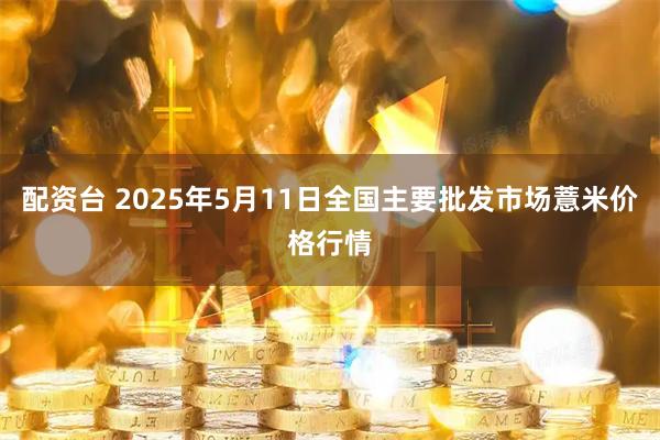 配资台 2025年5月11日全国主要批发市场薏米价格行情