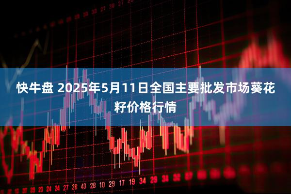 快牛盘 2025年5月11日全国主要批发市场葵花籽价格行情