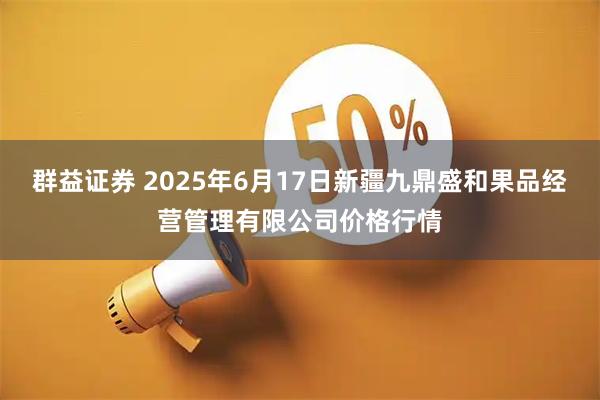 群益证券 2025年6月17日新疆九鼎盛和果品经营管理有限公司价格行情