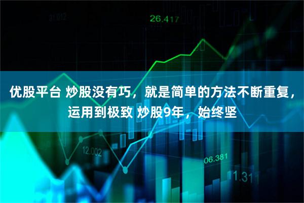 优股平台 炒股没有巧,就是简单的方法不断重复,运用到极致 炒股9年,始终坚