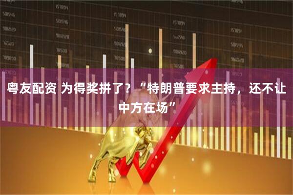 粤友配资 为得奖拼了？“特朗普要求主持，还不让中方在场”