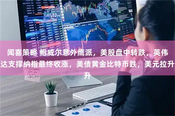 闻喜策略 鲍威尔意外鹰派,美股盘中转跌,英伟达支撑纳指最终收涨,美债黄金比特币跌,美元拉升