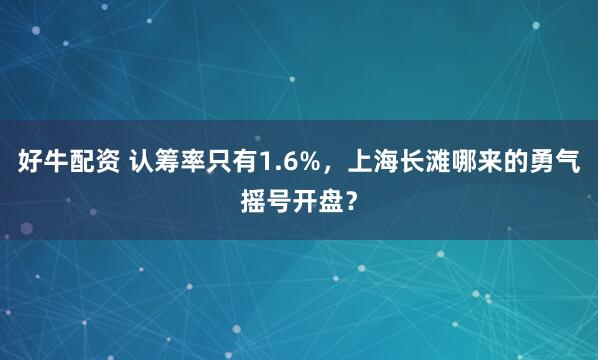 好牛配资 认筹率只有1.6%，上海长滩哪来的勇气摇号开盘？