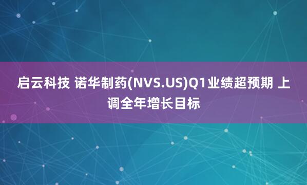 启云科技 诺华制药(NVS.US)Q1业绩超预期 上调全年增长目标