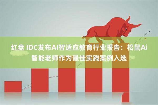 红盘 IDC发布AI智适应教育行业报告：松鼠Ai智能老师作为最佳实践案例入选