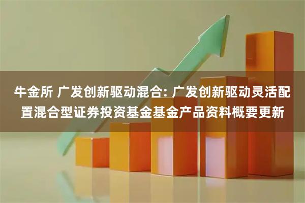 牛金所 广发创新驱动混合: 广发创新驱动灵活配置混合型证券投资基金基金产品资料概要更新