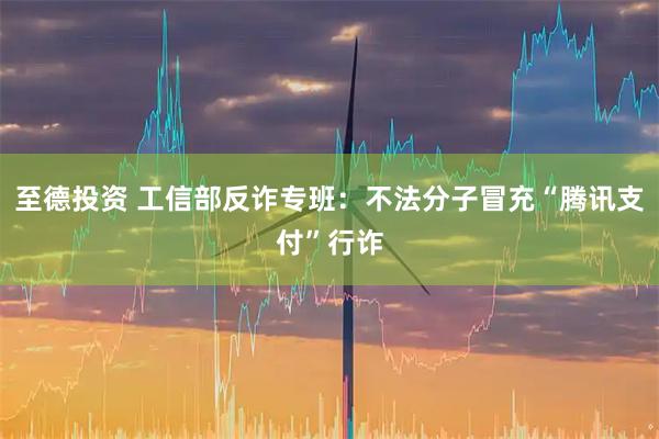 至德投资 工信部反诈专班：不法分子冒充“腾讯支付”行诈