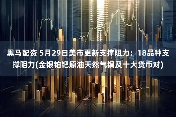 黑马配资 5月29日美市更新支撑阻力：18品种支撑阻力(金银铂钯原油天然气铜及十大货币对)