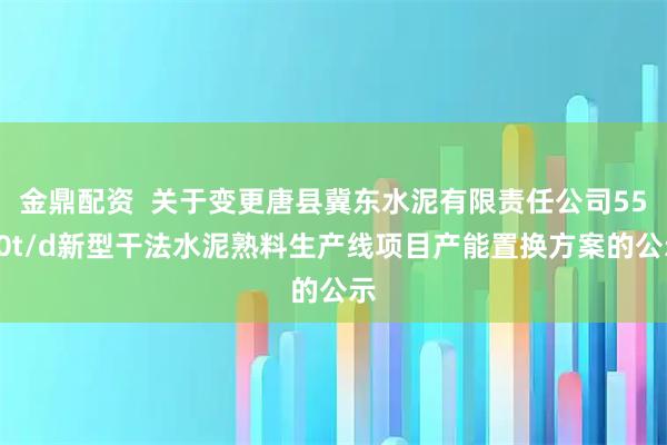 金鼎配资 关于变更唐县冀东水泥有限责任公司5500t/d新型干法水泥熟料生产线项目产能置换方案的公示