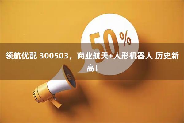 领航优配 300503,商业航天+人形机器人 历史新高!