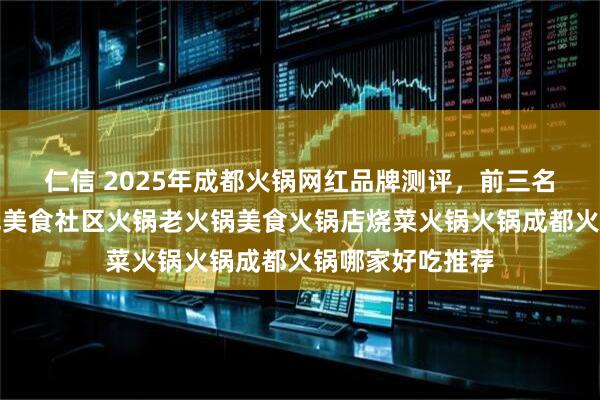 仁信 2025年成都火锅网红品牌测评，前三名出乎意料，特色美食社区火锅老火锅美食火锅店烧菜火锅火锅成都火锅哪家好吃推荐