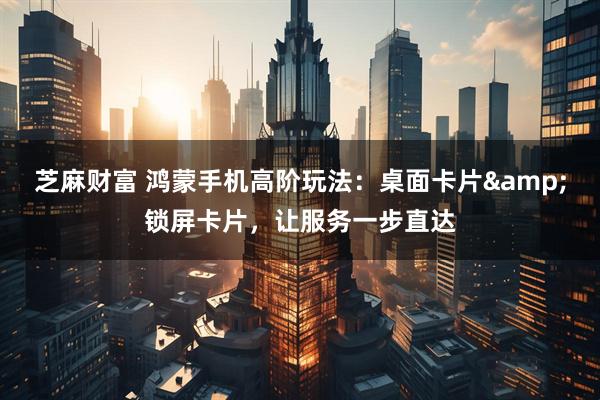 芝麻财富 鸿蒙手机高阶玩法：桌面卡片&锁屏卡片，让服务一步直达