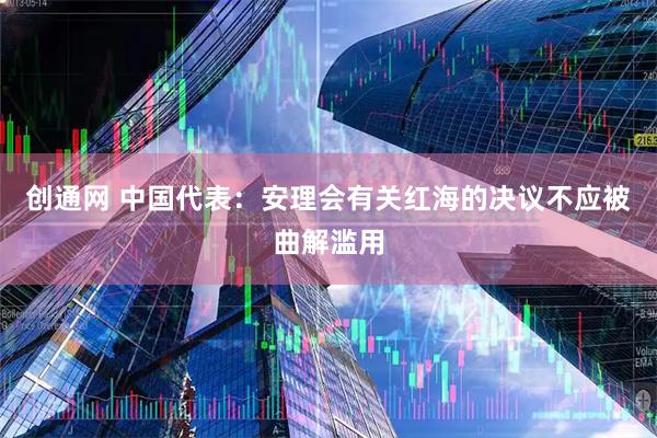 创通网 中国代表：安理会有关红海的决议不应被曲解滥用