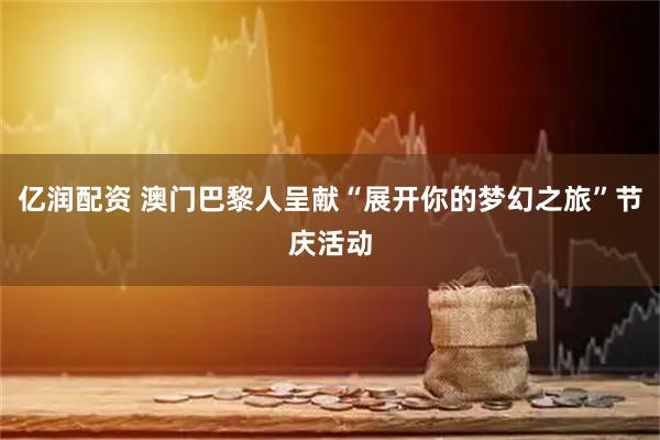 亿润配资 澳门巴黎人呈献“展开你的梦幻之旅”节庆活动