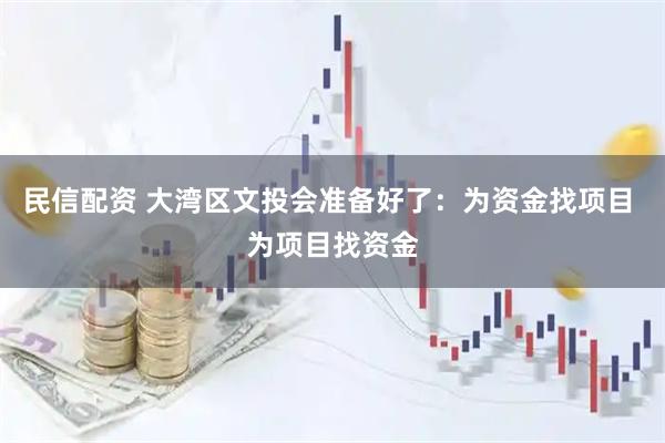 民信配资 大湾区文投会准备好了：为资金找项目 为项目找资金