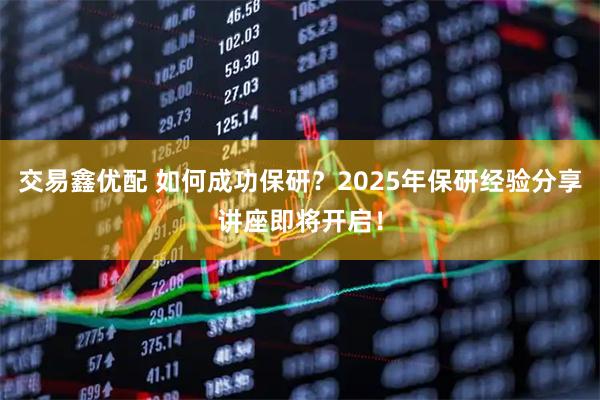 交易鑫优配 如何成功保研？2025年保研经验分享讲座即将开启！