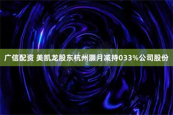 广信配资 美凯龙股东杭州灏月减持033%公司股份