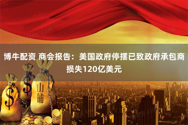 博牛配资 商会报告：美国政府停摆已致政府承包商损失120亿美元
