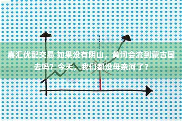 嘉汇优配交易 如果没有阴山,黄河会流到蒙古国去吗?今天,我们都没母亲河了?