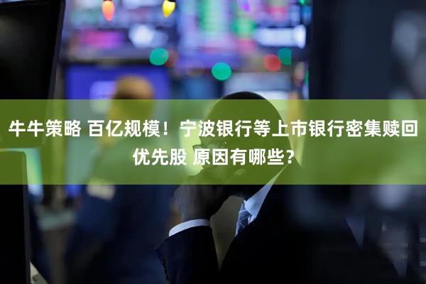 牛牛策略 百亿规模！宁波银行等上市银行密集赎回优先股 原因有哪些？