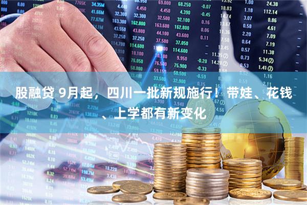 股融贷 9月起，四川一批新规施行！带娃、花钱、上学都有新变化